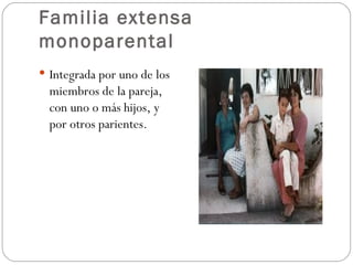 Familia extensa
monoparental
 Integrada por uno de los
  miembros de la pareja,
  con uno o más hijos, y
  por otros parientes.
 