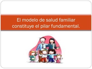 El modelo de salud familiar
constituye el pilar fundamental.
 