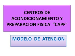 CENTROS DE ACONDICIONAMIENTO Y PREPARACION FISICA  “CAPF” MODELO  DE  ATENCION 