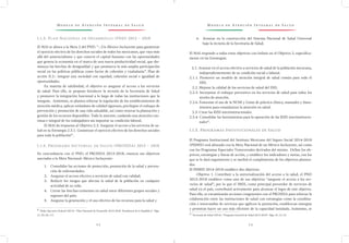 M o d e l o d e At e n c i ó n I n t e g r a l d e S a l u d M o d e l o d e At e n c i ó n I n t e g r a l d e S a l u d
2 2 2 3
6.	 Avanzar en la construcción del Sistema Nacional de Salud Universal
bajo la rectoría de la Secretaría de Salud.
El MAI responde a todos estos objetivos con énfasis en el Objetivo 2, específica-
mente en las Estrategias.
2.1. Avanzar en el acceso efectivo a servicios de salud de la población mexicana,
independientemente de su condición social o laboral.
2.1.1. Promover un modelo de atención integral de salud común para todo el
SNS.
2.2. Mejorar la calidad de los servicios de salud del SNS.
2.2.3. Incorporar el enfoque preventivo en los servicios de salud para todos los
niveles de atención.
2.2.6. Fomentar el uso de la NOM y Guías de práctica clínica, manuales y linea-
mientos para estandarizar la atención en salud.
2.3. Crear las RISS interinstitucionales.
2.3.4. Consolidar las herramientas para la operación de las RISS interinstitucio-
nales9/
.
I.1.5. Programas Institucionales de Salud
El Programa Institucional del Instituto Mexicano del Seguro Social 2014-2018
(PIIMSS) está alineado con la Meta Nacional de un México Incluyente, así como
con los Programas Especiales Transversales derivados del mismo. Define los ob-
jetivos, estrategias y líneas de acción, y establece los indicadores y metas, con los
que se le dará seguimiento y se medirá el cumplimiento de los objetivos plantea-
dos.
El PIIMSS 2014-2018 establece dos objetivos:
Objetivo 1. Contribuir a la universalización del acceso a la salud, el PND
2013-2018 establece como uno de sus objetivos “asegurar el acceso a los ser-
vicios de salud”, por lo que el IMSS, como principal proveedor de servicios de
salud en el país, contribuirá activamente para alcanzar el logro de este objetivo.
Para ello, se encaminarán acciones congruentes con el PROSESA para reforzar la
colaboración entre las instituciones de salud con estrategias como la coordina-
ción e intercambio de servicios que agilicen la prestación, establezcan sinergias
y permitan hacer un uso más eficiente de la capacidad instalada. Asimismo, se
9 /
Secretaría de Salud (2014). “Programa Sectorial de Salud 2013-2018”. Págs. 47, 51, 52
I.1.3. Plan Nacional de Desarrollo (PND) 2013 – 2018
El MAI se alinea a la Meta 2 del PND: “…Un México Incluyente para garantizar
el ejercicio efectivo de los derechos sociales de todos los mexicanos, que vaya más
allá del asistencialismo y que conecte el capital humano con las oportunidades
que genera la economía en el marco de una nueva productividad social, que dis-
minuya las brechas de desigualdad y que promueva la más amplia participación
social en las políticas públicas como factor de cohesión y ciudadanía”. Plan de
acción II.2.: integrar una sociedad con equidad, cohesión social e igualdad de
oportunidades.
En materia de salubridad, el objetivo es asegurar el acceso a los servicios
de salud. Para ello, se propone fortalecer la rectoría de la Secretaría de Salud
y promover la integración funcional a lo largo de todas las instituciones que la
integran. Asimismo, se plantea reforzar la regulación de los establecimientos de
atención médica, aplicar estándares de calidad rigurosos, privilegiar el enfoque de
prevención y promoción de una vida saludable, así como renovar la planeación y
gestión de los recursos disponibles. Todo lo anterior, cuidando una atención con-
tinua e integral de los trabajadores sin importar su condición laboral.
El MAI da respuesta al Objetivo 2.3. Asegurar el acceso a los servicios de sa-
lud en su Estrategia 2.3.1. Garantizar el ejercicio efectivo de los derechos sociales
para toda la población8/
.
I.1.4. Programa Sectorial de Salud (PROSESA) 2013 – 2018
En concordancia con el PND, el PROSESA 2013-2018, enuncia sus objetivos
asociados a la Meta Nacional: México Incluyente:
1.	 Consolidar las acciones de protección, promoción de la salud y preven-
ción de enfermedades;
2.	 Asegurar el acceso efectivo a servicios de salud con calidad;
3.	 Reducir los riesgos que afectan la salud de la población en cualquier
actividad de su vida;
4.	 Cerrar las brechas existentes en salud entre diferentes grupos sociales y
regiones del país;
5.	 Asegurar la generación y el uso efectivo de los recursos para la salud y
8 /
Poder Ejecutivo Federal (2013). “Plan Nacional de Desarrollo 2013-2018. Presidencia de la República”. Págs.
21, 53, 54, 117
 