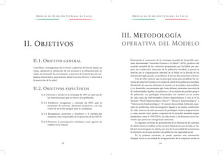 M o d e l o d e At e n c i ó n I n t e g r a l d e S a l u d M o d e l o d e At e n c i ó n I n t e g r a l d e S a l u d
3 8 3 9
Retomando la renovación de la estrategia mundial de desarrollo sani-
tario denominada “Atención Primaria a la Salud” (APS), producto del
acuerdo mundial de las corrientes progresistas que luchaban por me-
jorar las condiciones sanitarias de la población mundial, y puesta en
marcha por la Organización Mundial de la Salud en la década de los
setentas del siglo pasado, se perfilaron al menos dos posiciones teóricas:
Una de ellas sostiene que la principal razón para modificar los sis-
temas de salud del mundo es el estado de salud de la población mundial;
dividiendo de manera arbitraria el mundo en sociedades desarrolladas
y en desarrollo, encontramos que éstas últimas presentan una mezcla
de enfermedades ligadas a la pobreza y a la exclusión de grandes grupos
de población, con patologías relacionadas con cambios en los estilos
de vida como las enfermedades crónico-degenerativas, a esto se le ha
llamado “Perfil Epidemiológico Mixto”, “Mosaico Epidemiológico” o
“Polarización Epidemiológica”. El mundo desarrollado habiendo supe-
rado los problemas infectocontagiosos ligados a las malas condiciones
de vida, muestra elevada presencia de patologías crónico-degenerativas
y como puente entre ambos conjuntos de la sociedad mundial surgen
pandemias como el VIH/SIDA, las adicciones y los desastres socio-na-
turales que provocan emergencias sanitarias.
La segunda corriente de pensamiento de la reforma de los sistemas
de salud centra su análisis en los recursos financieros: por un lado, se ha-
bla del creciente gasto en salud y por otro de la necesidad de incrementar
la inversión social para atender a la población sin seguridad social.
En la primera corriente, se puede apreciar una orientación
dirigida hacia la necesidad de reorganización de la respuesta social en
II.1. Objetivo general
Contribuir a homogenizar los servicios y prácticas del Sector Salud, así
como, optimizar la utilización de los recursos y la infraestructura en
salud, incentivando los mecanismos y procesos de la participación ciu-
dadana democrática, para avanzar hacia el acceso efectivo y universal a
la protección de la salud.
II.2. Objetivos específicos
II.2.1 Renovar y fortalecer la estrategia de APS en cada una de
las intervenciones que se ofrezca a la población.
II.2.2 Establecer, reorganizar y articular las RISS para la
prestación de servicios, altamente resolutivos, con una
visión de atención integral para la ciudadanía.
II.2.3 Reorganizar, reorientar y fortalecer a la jurisdicción
sanitaria como responsable de la operación de los SILOS.
II.2.4 Promover la participación ciudadana, como agentes de
cambio en la cultura.
II. Objetivos
III. Metodología
operativa del Modelo
 