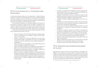 M o d e l o d e At e n c i ó n I n t e g r a l d e S a l u d M o d e l o d e At e n c i ó n I n t e g r a l d e S a l u d
7 8 7 9
•	 Contribuir en la elaboración del Diagnóstico Estatal de Salud, del Pro-
grama Estatal de Salud, y en su caso en la actualización del Modelo Esta-
tal de Atención a la Salud para Población Abierta.
•	 Coordinar la Participación Social en las acciones de salud, de todos
aquellos elementos que integran el sistema local de salud (instituciones,
tradicionales, populares, organismos no gubernamentales).
•	 Coordinar el Sistema de Vigilancia Epidemiológica en su área de com-
petencia.
•	 Coordinar los recursos institucionales, sectoriales e intersectoriales para
el desarrollo de acciones específicas relacionadas con programas sustan-
tivos de salud y emergencias epidemiológicas.
•	 Supervisar, los servicios que brindan las unidades de primer nivel a fin
de asegurar que se otorguen con calidad y de acuerdo a los estándares
establecidos.
•	 Participar en la vigilancia sanitaria de la operación y funcionamiento
de todo tipo de establecimientos de atención a la salud de acuerdo a las
disposiciones administrativas y normas federales y estatales aplicables
•	 Promover, desarrollar y participar en la investigación operativa que se
lleve a cabo en la jurisdicción, bajo los lineamientos establecidos.
•	 Establecer y dirigir el programa de formación y desarrollo de los recursos
humanos para la salud.
•	 Vigilar la administración óptima de los recursos humanos, materiales
financieros y de servicio generales asignados a la jurisdicción.
•	 Coordinar la operación del Sistema de Información en Salud55/
.
VI.6. Equipos multidisciplinarios
de salud
Para favorecer los servicios de APS es necesario fortalecer las capacidades y ha-
bilidades de los integrantes del equipo, incluida la competencia cultural, para
establecer relaciones respetuosas, horizontales, y empáticas con todos los tipos de
usuarios que acuden a los servicios de salud. Se debe incluir en los equipos básicos
de salud a los intérpretes en la lengua materna en apego al derecho de que todas
las y los mexicanos tenemos a recibir atención en nuestra lengua.
55 /
Secretaría de Salud (1999). “Lineamientos Técnicos para la Jurisdicción Sanitaria”.
VI.5. Funciones de la Jurisdicción
Sanitaria
La Jurisdicción Sanitaria se define como la unidad técnico – administrativa que
coordina a los Sistemas Territoriales basados en la APS, para vigilar la calidad de
la atención y garantizar el acceso a los beneficios en salud. Es la responsable de
las acciones de coordinación y de gestión para la participación intersectorial para
afrontar los determinantes sociales de la salud de la región
Las Jurisdicciones Sanitarias son el principal componente del Sistema Esta-
tal de Salud, cuya función es otorgar servicios de calidad a la población, incre-
mentando constantemente los índices de salud a través de la educación, la capa-
citación, el fomento y la promoción de la salud; siendo el punto de enlace con
la atención médica ambulatoria, atención médica hospitalaria y de especialidad.
Las funciones de las jurisdicciones sanitarias, según Lineamientos Técnicos
para la Jurisdicción Sanitaria, de 1999, son:
•	 Observar las Políticas, Normas Oficiales Mexicanas, Estrategias, Dispo-
siciones y Lineamientos, así como difundir y vigilar su correcta aplica-
ción en el nivel operativo.
•	 Organizar y supervisar en sus áreas de influencia, las acciones en ma-
teria de atención médica y salud pública de acuerdo a la normatividad
establecida, en estrecha coordinación con las unidades hospitalarias co-
rrespondientes.
•	 Apoyar las acciones de orden jurídico y de Contraloría Interna que el
nivel estatal aplique en el ámbito jurisdiccional.
•	 Vigilar en el ámbito jurisdiccional, el cumplimiento de las políticas que
rigen en la Secretaria de Salud en materia de comunicación social.
•	 Instrumentar los componentes, elementos y actividades establecidos en
los Modelos Nacional y Estatal de Atención a la Salud.
•	 Elaborar y mantener actualizados: Diagnóstico de Salud, Estudio de Re-
gionalización Operativa (ERO), Plan Estatal Maestro de Infraestructura
en Salud para Población Abierta (PEMISPA), Registro Nacional de In-
fraestructura en Salud (RENIS) y Registro Nacional de Equipamiento.
•	 Conducir, ejercer y controlar el Programa Operativo Anual de la juris-
dicción sanitaria.
 