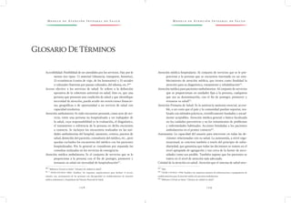 M o d e l o d e At e n c i ó n I n t e g r a l d e S a l u d M o d e l o d e At e n c i ó n I n t e g r a l d e S a l u d
1 0 8 1 0 9
Atención médica hospitalaria: Al conjunto de servicios que se le pro-
porciona a la persona que se encuentra internado en un esta-
blecimiento de atención médica; que tienen como finalidad la
atención para su diagnóstico, tratamiento y rehabilitación62/
.
Atención médica para pacientes ambulatorios: Al conjunto de servicios
que se proporcionan en unidades fijas a la persona, cualquiera
que sea su denominación, con el fin de proteger, promover y
restaurar su salud63/
.
Atención Primaria de Salud: Es la asistencia sanitaria esencial, accesi-
ble, a un costo que el país y la comunidad puedan soportar, rea-
lizada con métodos prácticos, científicamente fundados y social-
mente aceptables. Atención médica general o básica focalizada
en los cuidados preventivos y en los tratamientos de problemas
y enfermedades habituales. Acciones brindadas a los pacientes
ambulatorios en el primer contacto64/
.
Autonomía: La capacidad del usuario para intervenir en todas las de-
cisiones relacionadas con su salud. La autonomía, a nivel orga-
nizacional, se concreta también a través del principio de subsi-
diariedad, que garantiza que todas las decisiones se tomen en el
nivel apropiado de agregación y tan cerca de la fuente de nece-
sidades como sea posible. También supone que los pacientes se
traten en el nivel de atención más adecuado.
Calidad de la atención en salud: Atención que el sistema de salud otor-
62 /
Ibíd.
63 /
NOM-178-SSA1-1998. Establece los requisitos mínimos de infraestructura y equipamiento de
establecimientos para la atención médica de pacientes ambulatorios.
64 /
Biblioteca Virtual en Salud. “Glosario de calidad en salud”.
Accesibilidad: Posibilidad de ser atendidos por los servicios. Hay por lo
menos tres tipos: 1) material (distancia, transporte, horarios),
2) económicas (costos de viaje, de los honorarios) y 3) sociales
o culturales (barreras por pautas culturales, del idioma, etc.)60/.
Acceso efectivo a los servicios de salud: Se refiere a la definición
operativa de la cobertura universal en salud. Esto es, que una
persona que presenta una condición de salud y que identifique
necesidad de atención, pueda acudir sin restricciones financie-
ras, geográficas o de oportunidad a un servicio de salud con
capacidad resolutiva.
Atención ambulatoria: Es todo encuentro personal, como acto de ser-
vicio, entre una persona no hospitalizada y un trabajador de
la salud, cuya responsabilidad es la evaluación, el diagnóstico,
el tratamiento o referencia de la persona en dicho encuentro
o contacto. Se incluyen los encuentros realizados en las uni-
dades ambulatorias del hospital, sanatorio, centros, puestos de
salud, domicilio del paciente, consultorio del médico, etc., pero
quedan excluidos los encuentros del médico con los pacientes
hospitalizados. Por lo general se consideran por separado las
consultas realizadas en los servicios de emergencia.
Atención médica ambulatoria: Es el conjunto de servicios que se le
proporciona a la persona con el fin de proteger, promover y
restaurar su salud sin necesidad de hospitalización61/
.
60 /
Biblioteca Virtual en Salud. “Glosario de calidad en salud”.
61 /
NOM-233-SSA1-2003. Establece los requisitos arquitectónicos para facilitar el acceso,
tránsito, uso, permanencia de las personas con discapacidad en establecimientos de atención
médica ambulatoria y hospitalaria del Sistema Nacional de Salud.
GlosarioDeTérminos
 