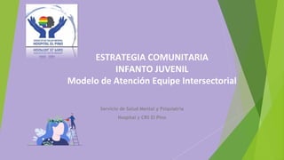 ESTRATEGIA COMUNITARIA
INFANTO JUVENIL
Modelo de Atención Equipe Intersectorial
Servicio de Salud Mental y Psiquiatría
Hospital y CRS El Pino
 