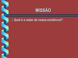 MISSÃO
 Qual é a razão de nossa existência?
 