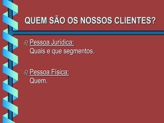 QUEM SÃO OS NOSSOS CLIENTES?
 Pessoa Jurídica:
Quais e que segmentos.
 Pessoa Física:
Quem.
 