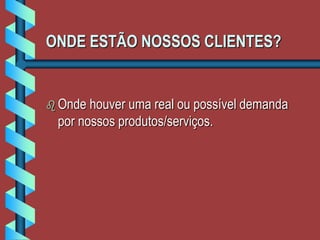 ONDE ESTÃO NOSSOS CLIENTES?
 Onde houver uma real ou possível demanda
por nossos produtos/serviços.
 