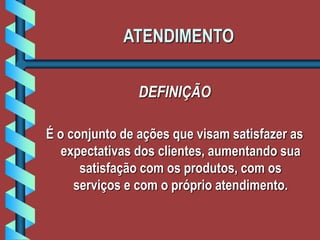 ATENDIMENTO
DEFINIÇÃO
É o conjunto de ações que visam satisfazer as
expectativas dos clientes, aumentando sua
satisfação com os produtos, com os
serviços e com o próprio atendimento.
 