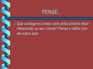 PENSE...
 Que vantagens a mais você ainda poderia estar
oferecendo ao seu cliente? Pense e reflita com
ele sobre elas.
 
