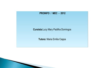 PROINFO / MEC - 2012




Cursista:Lucy Mary Padilha Domingos


    Tutora: Maria Emilia Cappa
 