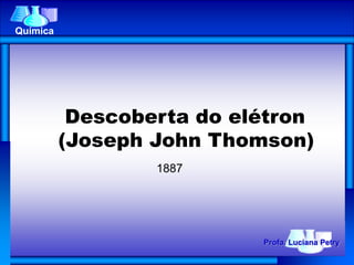 Descoberta do elétron
(Joseph John Thomson)
1887
Química
Profa. Luciana Petry
 