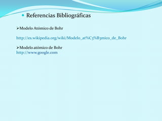  Referencias Bibliográficas
Modelo Atómico de Bohr
http://es.wikipedia.org/wiki/Modelo_at%C3%B3mico_de_Bohr

Modelo atómico de Bohr
http://www.google.com

 