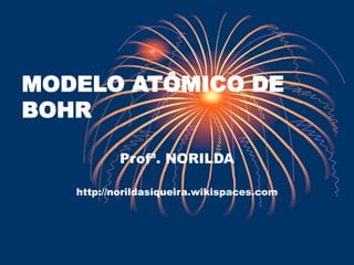 MODELO ATÔMICO DE
BOHR
Profª. NORILDA
http://norildasiqueira.wikispaces.com
 