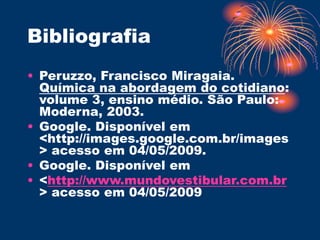 Bibliografia
• Peruzzo, Francisco Miragaia.
Química na abordagem do cotidiano:
volume 3, ensino médio. São Paulo:
Moderna, 2003.
• Google. Disponível em
<http://images.google.com.br/images
> acesso em 04/05/2009.
• Google. Disponível em
• <http://www.mundovestibular.com.br
> acesso em 04/05/2009
 
