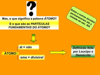Mas, o que significa a palavra ÁTOMO?
     E o que são as PARTÍCULAS
    FUNDAMENTAIS DO ÁTOMO?




           at = não                     Definicão feita
                                        por Leucipo e
 ÁTOMO
                                         Demócrito
            omo = divisível
 