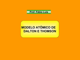 Prof. Fábio Luis MODELO ATÔMICO DE  DALTON E THOMSON 