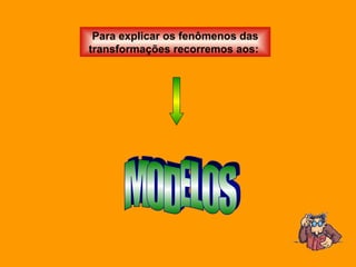Para explicar os fenômenos das transformações recorremos aos:  MODELOS 