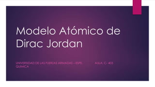 Modelo Atómico de
Dirac Jordan
UNIVERSIDAD DE LAS FUERZAS ARMADAS – ESPE. AULA; C- 403
QUIMICA
 