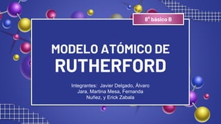 MODELO ATÓMICO DE
RUTHERFORD
Integrantes: Javier Delgado, Álvaro
Jara, Martina Mesa, Fernanda
Nuñez, y Erick Zabala
8° básico B
 