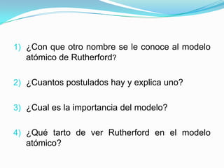 1) ¿Con que otro nombre se le conoce al modelo

atómico de Rutherford?
2) ¿Cuantos postulados hay y explica uno?
3) ¿Cual es la importancia del modelo?

4) ¿Qué tarto de ver Rutherford en el modelo
atómico?

 