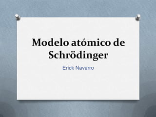 Modelo atómico de
Schrödinger
Erick Navarro

 