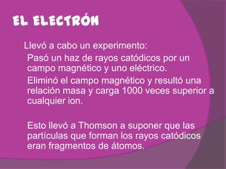 EL ELECTRÓN
 Llevó a cabo un experimento:
1. Pasó un haz de rayos catódicos por un
   campo magnético y uno eléctrico.
2....