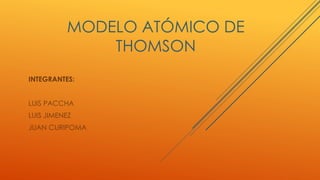 MODELO ATÓMICO DE 
THOMSON 
INTEGRANTES: 
LUIS PACCHA 
LUIS JIMENEZ 
JUAN CURIPOMA 
 