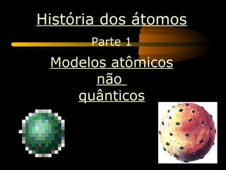 História dos átomos
      Parte 1
 Modelos atômicos
       não
    quânticos
 