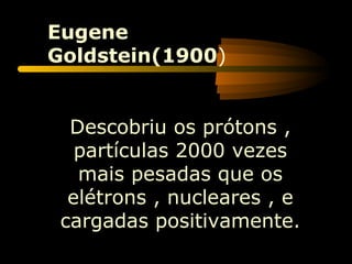 Eugene
Goldstein(1900)


  Descobriu os prótons ,
   partículas 2000 vezes
   mais pesadas que os
  elétrons , nucleares , e
 cargadas positivamente.
 