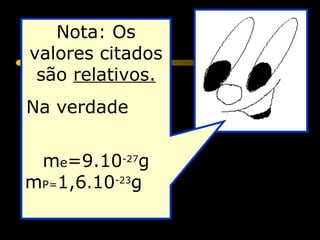 Nota: Os
valores citados
 são relativos.
Na verdade


 me=9.10-27g
mP=1,6.10-23g

             -19
 