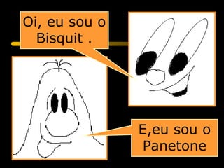Oi, eu sou o
  Bisquit .




               E,eu sou o
                Panetone
 