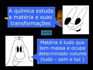 A química estuda
a matéria e suas
 transformações


           Matéria é tudo que
          tem massa e ocupa
          determinado volume
           (tudo - som e luz )
 