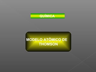 QUÍMICA




MODELO ATÔMICO DE
     THOMSON
 