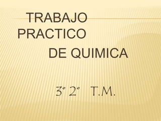 TRABAJO
PRACTICO
    DE QUIMICA

    3° 2° T.M.
 