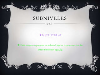 SUBNIVELES 
 Si n=3 l= 0,1 y 2 
 Cada número representa un subnivel, que se representan con las 
letras minúsculas s,p,d,f,g 
 