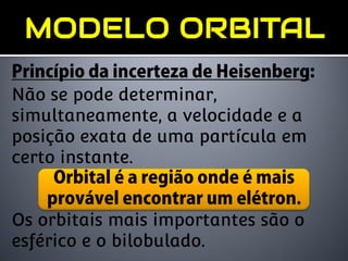 Não se pode determinar,
simultaneamente, a velocidade e a
posição exata de uma partícula em
certo instante.


Os orbitais mais importantes são o
esférico e o bilobulado.
 