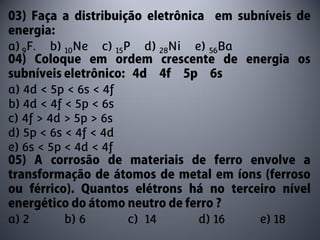 a) 9F.   b) 10Ne   c) 15P   d) 28Ni   e) 56Ba


a) 4d < 5p < 6s < 4f
b) 4d < 4f < 5p < 6s
c) 4f > 4d > 5p > 6s
d) 5p < 6s < 4f < 4d
e) 6s < 5p < 4d < 4f




a) 2       b) 6         c) 14         d) 16     e) 18
 