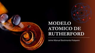 MODELO
ATOMICO DE
RUTHERFORD
Jaime Manuel Bastimento Pulquero
 