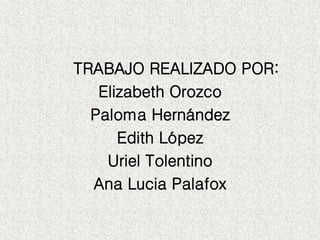 TRABAJO REALIZADO POR:
Elizabeth Orozco
Paloma Hernández
Edith López
Uriel Tolentino
Ana Lucia Palafox
 