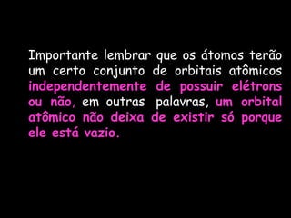 Importante lembrar que os átomos terão
um certo conjunto de orbitais atômicos
independentemente de possuir elétrons
ou não, em outras  palavras, um orbital
atômico não deixa de existir só porque
ele está vazio.
 