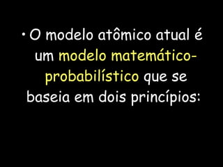 • O modelo atômico atual é
um modelo matemático-
probabilístico que se
baseia em dois princípios:
 