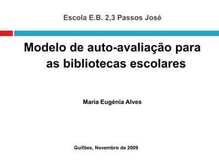 Escola E.B. 2,3 Passos José Modelo de auto-avaliação para as bibliotecas escolares Maria Eugénia Alves Guifões, Novembro de 2009 