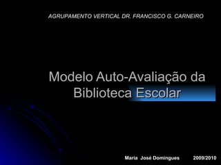 Modelo Auto-Avaliação da Biblioteca Escolar AGRUPAMENTO VERTICAL DR. FRANCISCO G. CARNEIRO Maria  José Domingues  2009/2010 