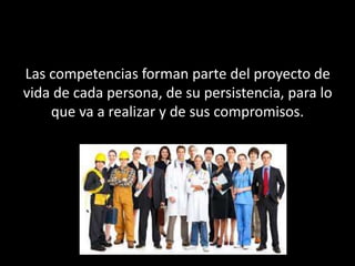 Las competencias forman parte del proyecto de
vida de cada persona, de su persistencia, para lo
que va a realizar y de sus compromisos.
 