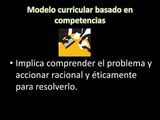 Modelo curricular basado en
competencias
• Implica comprender el problema y
accionar racional y éticamente
para resolverlo.
 