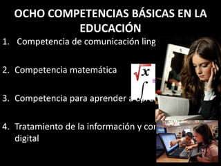 OCHO COMPETENCIAS BÁSICAS EN LA
EDUCACIÓN
1. Competencia de comunicación lingüística
2. Competencia matemática
3. Competencia para aprender a aprender
4. Tratamiento de la información y competencia
digital
 