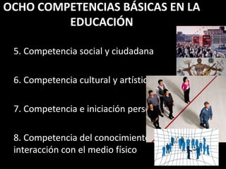 5. Competencia social y ciudadana
6. Competencia cultural y artística
7. Competencia e iniciación personal
8. Competencia del conocimiento y la
interacción con el medio físico
OCHO COMPETENCIAS BÁSICAS EN LA
EDUCACIÓN
 