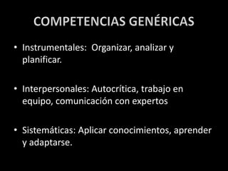 • Instrumentales: Organizar, analizar y
planificar.
• Interpersonales: Autocrítica, trabajo en
equipo, comunicación con expertos
• Sistemáticas: Aplicar conocimientos, aprender
y adaptarse.
 