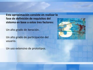 No se está seguro de la eficiencia de un algoritmo, o de la forma en que se ha de implantar la interface hombre-máquina. Lo habitual es construir un PROTOTIPOque según la Real Academia Españolaestá definido como: 1. m. Ejemplar original o primer molde en que se fabrica una figura u otra cosa. 2. m. Ejemplar más perfecto y modelo de una virtud, vicio o cualidad, que idealmente sirviera como mecanismo para identificar los requisitos del software.  