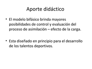 • El modelo bifásico brinda mayores
posibilidades de control y evaluación del
proceso de asimilación – efecto de la carga.
• Esta diseñado en principio para el desarrollo
de los talentos deportivos.
Aporte didáctico
 